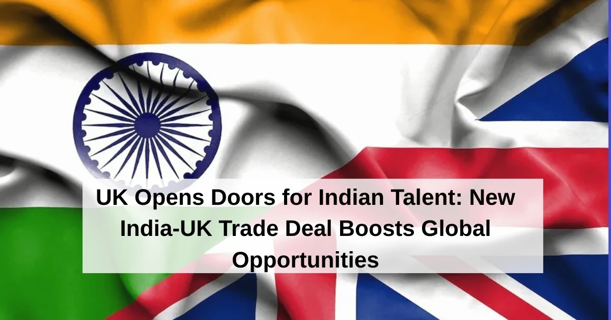 UK Opens Doors for Indian Talent: New India-UK Trade Deal Boosts Global Opportunities